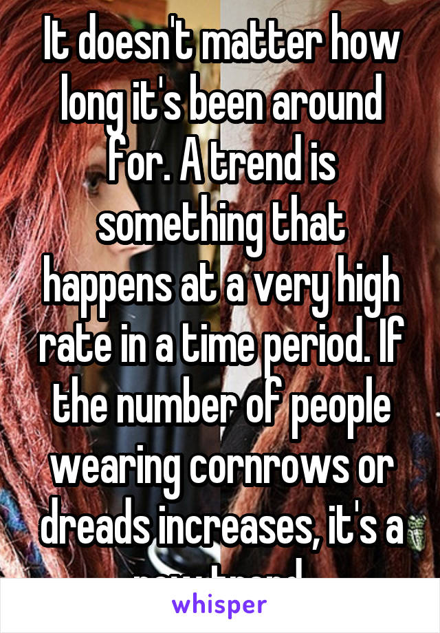 It doesn't matter how long it's been around for. A trend is something that happens at a very high rate in a time period. If the number of people wearing cornrows or dreads increases, it's a new trend.