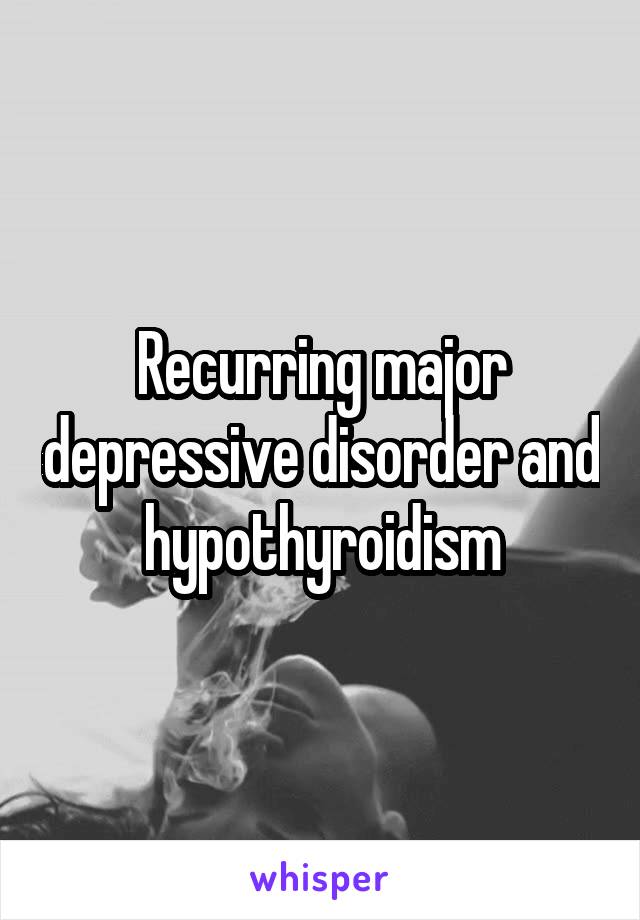 Recurring major depressive disorder and hypothyroidism