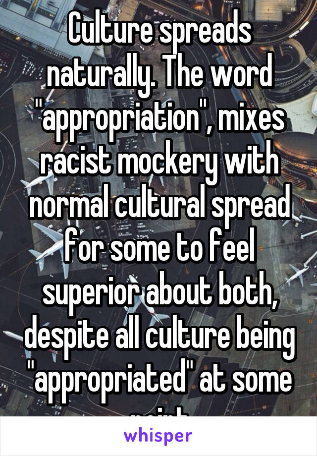 Culture spreads naturally. The word "appropriation", mixes racist mockery with normal cultural spread for some to feel superior about both, despite all culture being "appropriated" at some point