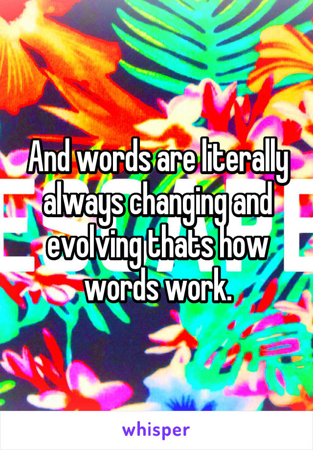 And words are literally always changing and evolving thats how words work.