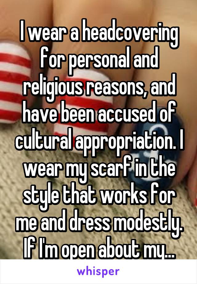 I wear a headcovering for personal and religious reasons, and have been accused of cultural appropriation. I wear my scarf in the style that works for me and dress modestly. If I'm open about my...