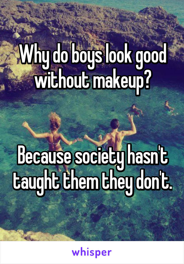 Why do boys look good without makeup?


Because society hasn't taught them they don't. 