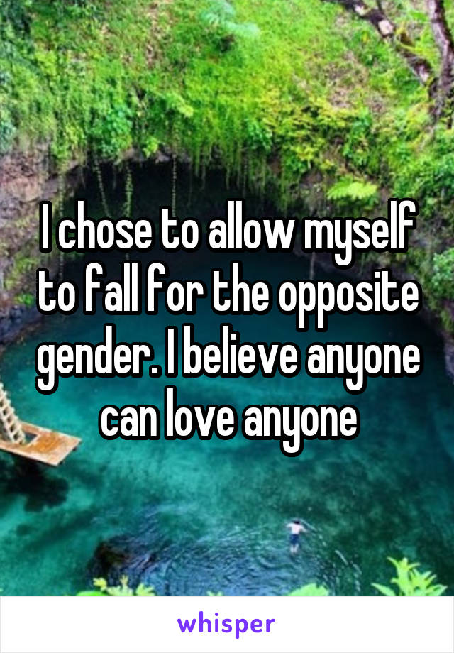 I chose to allow myself to fall for the opposite gender. I believe anyone can love anyone