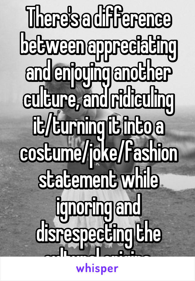 There's a difference between appreciating and enjoying another culture, and ridiculing it/turning it into a costume/joke/fashion statement while ignoring and disrespecting the cultural origins.