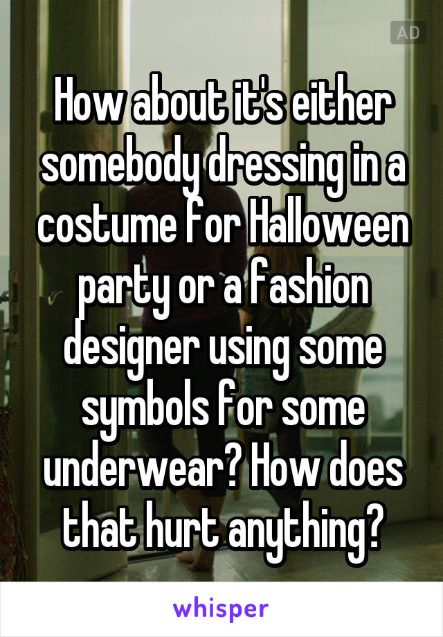 How about it's either somebody dressing in a costume for Halloween party or a fashion designer using some symbols for some underwear? How does that hurt anything?