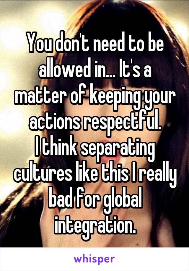 You don't need to be allowed in... It's a matter of keeping your actions respectful.
I think separating cultures like this I really bad for global integration.