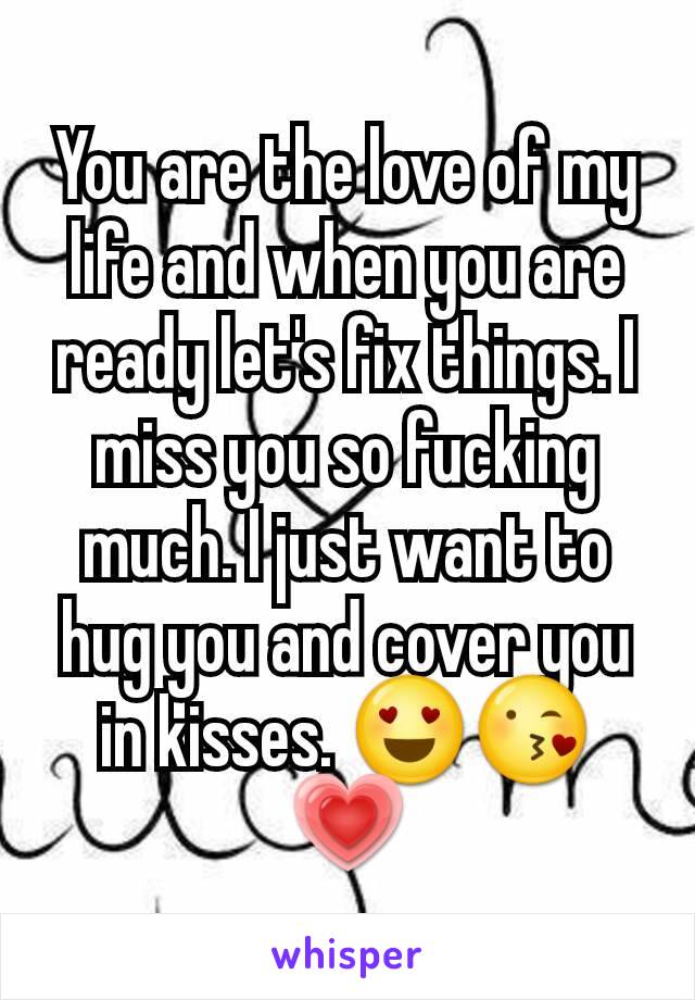 You are the love of my life and when you are ready let's fix things. I miss you so fucking much. I just want to hug you and cover you in kisses. 😍😘💗