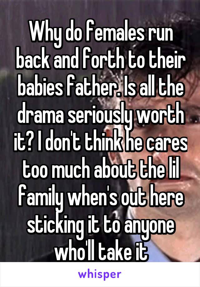 Why do females run back and forth to their babies father. Is all the drama seriously worth it? I don't think he cares too much about the lil family when's out here sticking it to anyone who'll take it