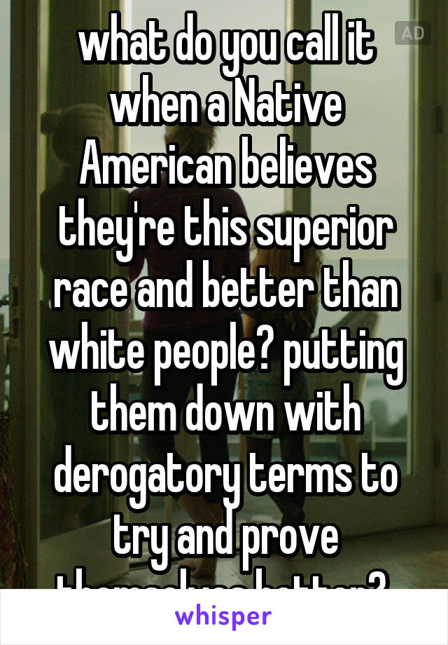 what do you call it when a Native American believes they're this superior race and better than white people? putting them down with derogatory terms to try and prove themselves better? 