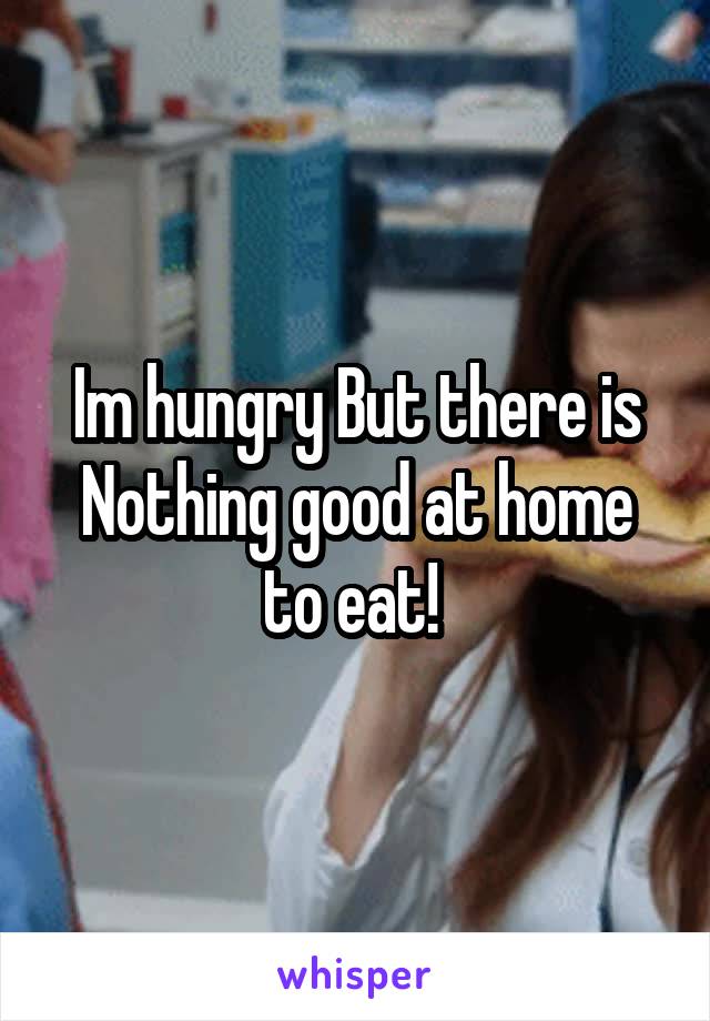 Im hungry But there is Nothing good at home to eat! 