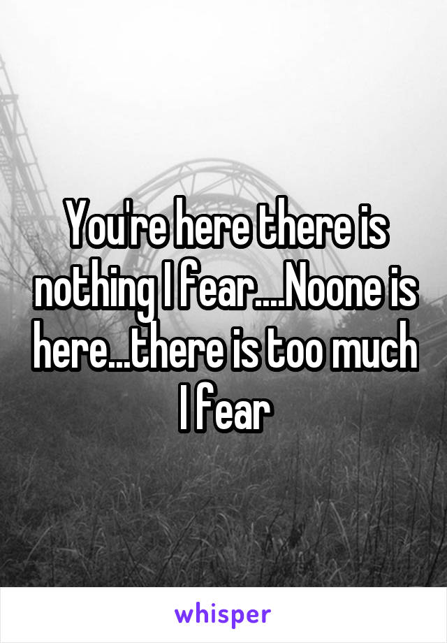 You're here there is nothing I fear....Noone is here...there is too much I fear