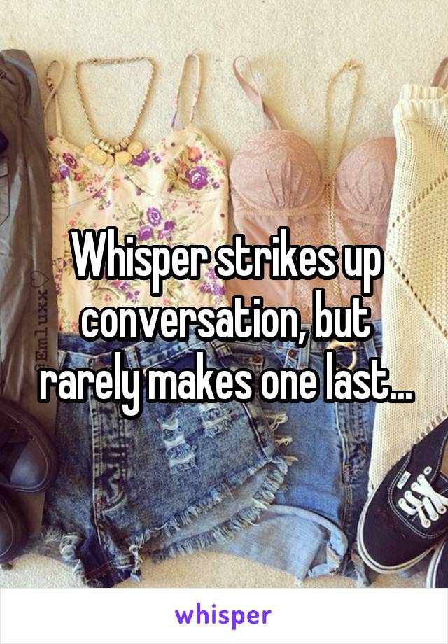 Whisper strikes up conversation, but rarely makes one last...