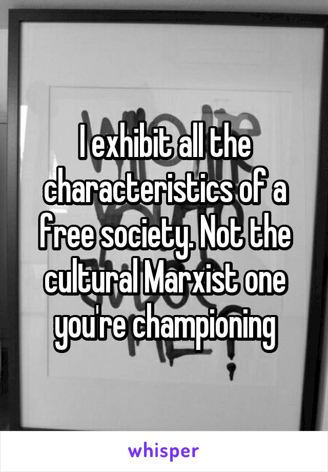 I exhibit all the characteristics of a free society. Not the cultural Marxist one you're championing