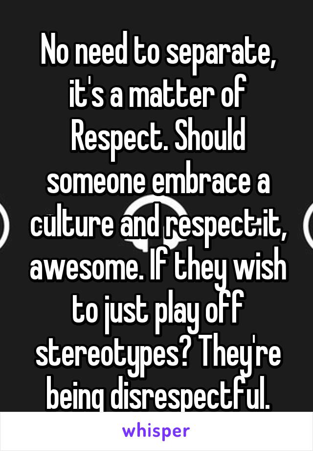 No need to separate, it's a matter of Respect. Should someone embrace a culture and respect it, awesome. If they wish to just play off stereotypes? They're being disrespectful.