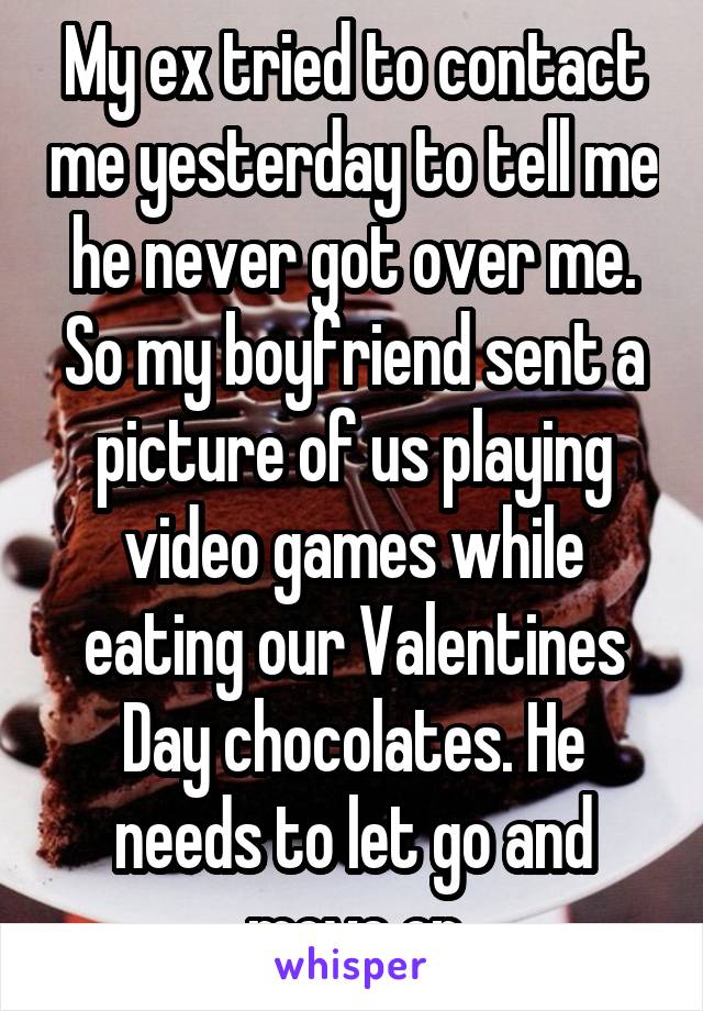 My ex tried to contact me yesterday to tell me he never got over me.
So my boyfriend sent a picture of us playing video games while eating our Valentines Day chocolates. He needs to let go and move on