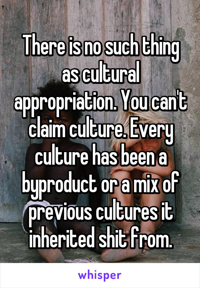 There is no such thing as cultural appropriation. You can't claim culture. Every culture has been a byproduct or a mix of previous cultures it inherited shit from.