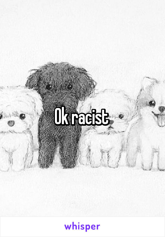 Ok racist 