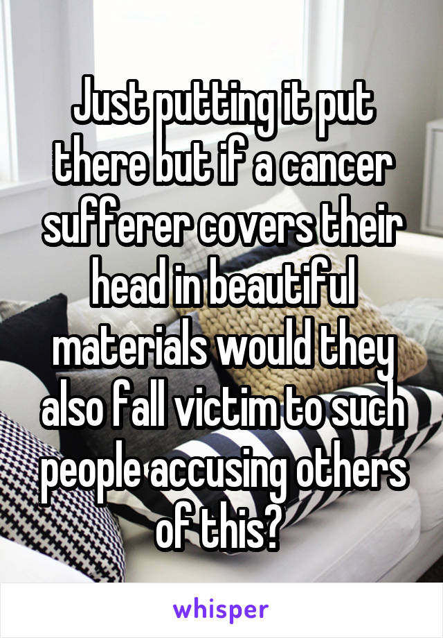 Just putting it put there but if a cancer sufferer covers their head in beautiful materials would they also fall victim to such people accusing others of this? 