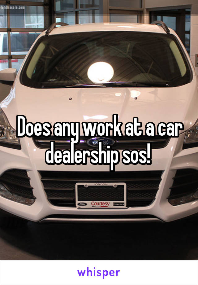 Does any work at a car dealership sos! 