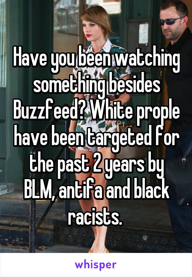 Have you been watching something besides Buzzfeed? White prople have been targeted for the past 2 years by BLM, antifa and black racists. 