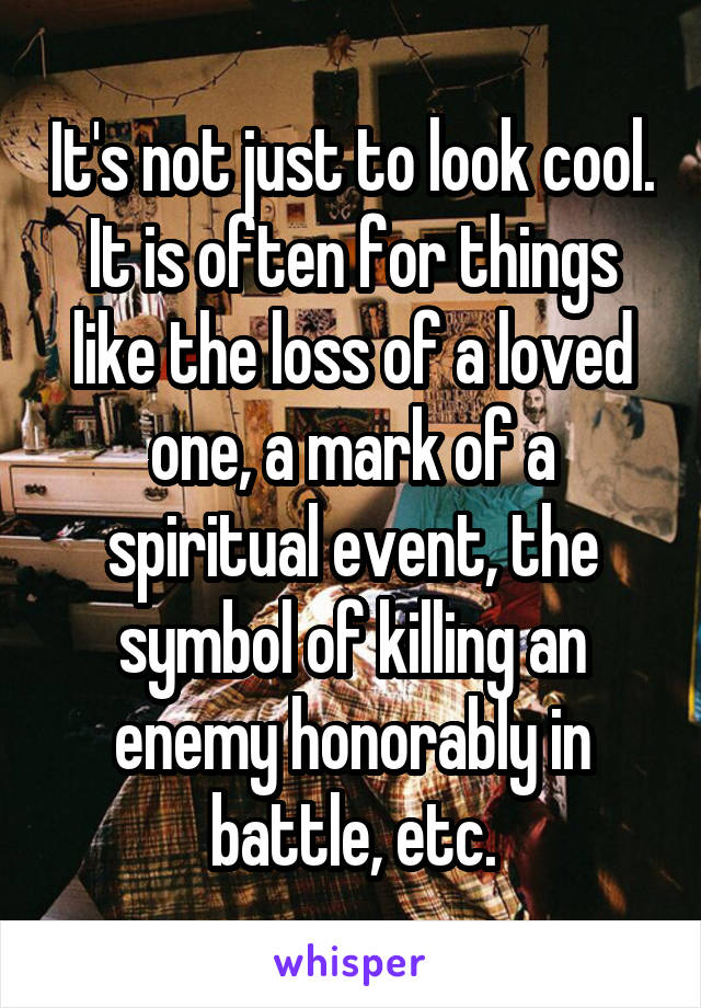 It's not just to look cool. It is often for things like the loss of a loved one, a mark of a spiritual event, the symbol of killing an enemy honorably in battle, etc.