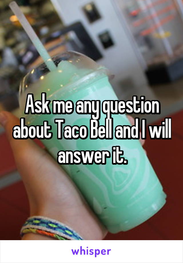 Ask me any question about Taco Bell and I will answer it.