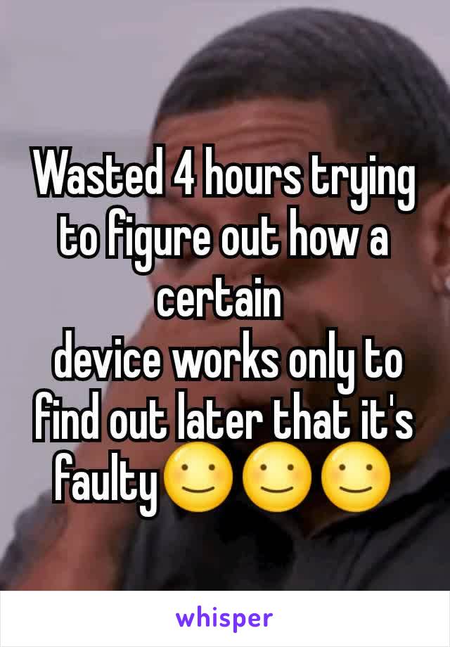 Wasted 4 hours trying to figure out how a certain 
 device works only to find out later that it's faulty☺☺☺