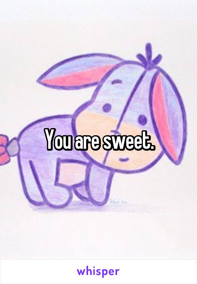 You are sweet.