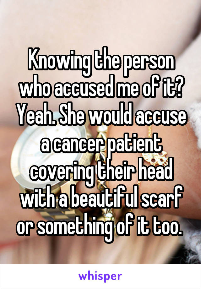 Knowing the person who accused me of it? Yeah. She would accuse a cancer patient covering their head with a beautiful scarf or something of it too. 