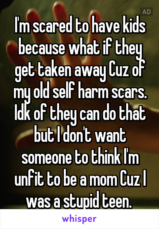 I'm scared to have kids because what if they get taken away Cuz of my old self harm scars. Idk of they can do that but I don't want someone to think I'm unfit to be a mom Cuz I was a stupid teen. 