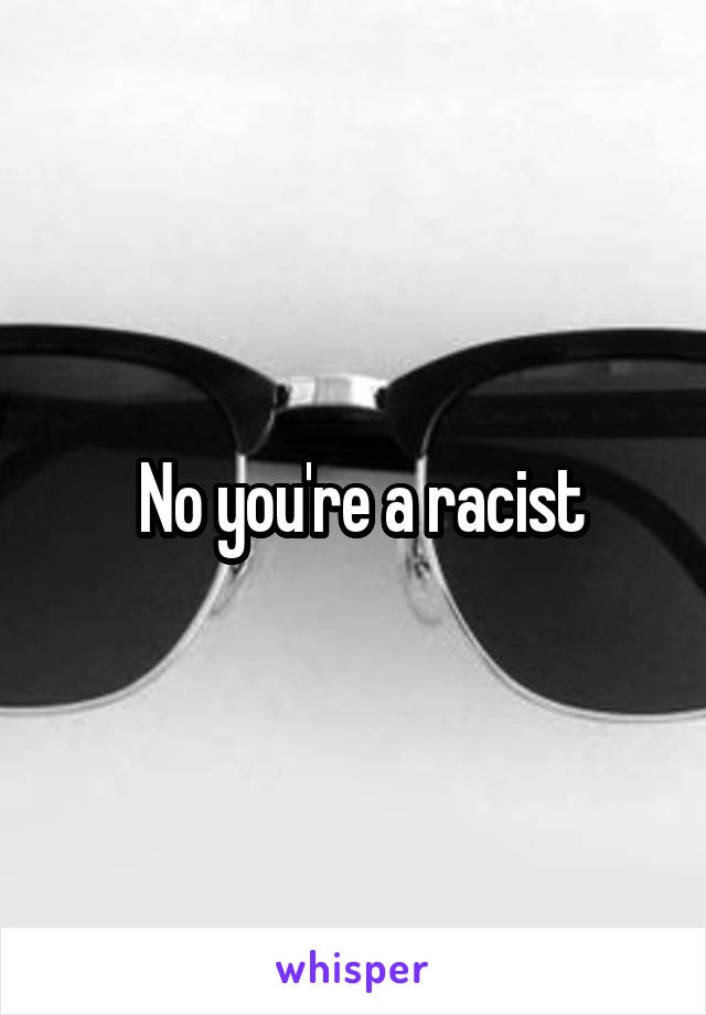  No you're a racist