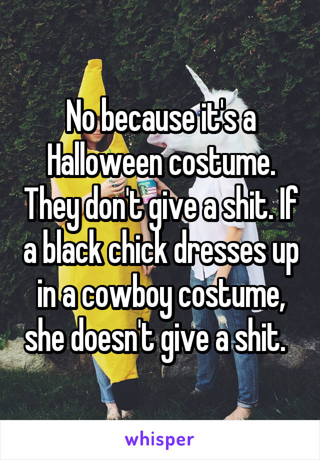 No because it's a Halloween costume. They don't give a shit. If a black chick dresses up in a cowboy costume, she doesn't give a shit.  