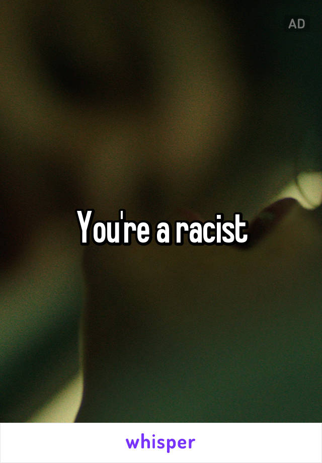 You're a racist