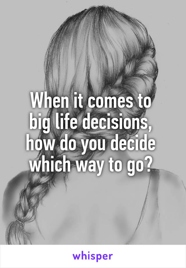 When it comes to 
big life decisions, 
how do you decide 
which way to go? 