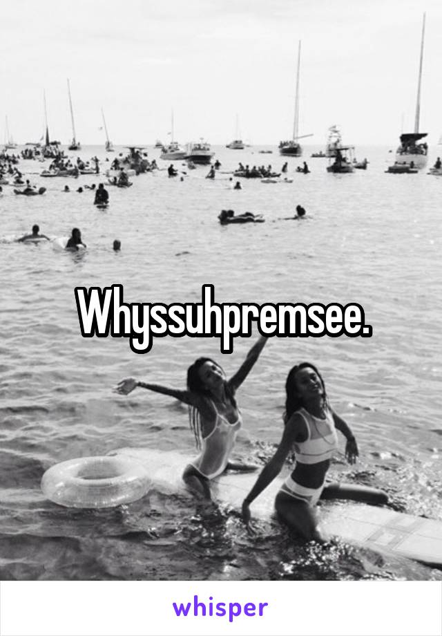 Whyssuhpremsee.