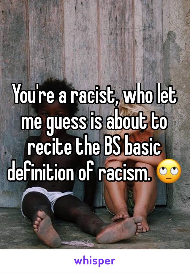 You're a racist, who let me guess is about to recite the BS basic definition of racism. 🙄