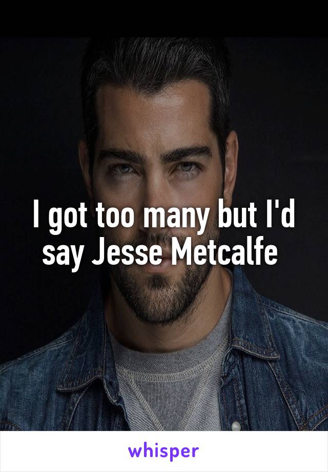 I got too many but I'd say Jesse Metcalfe 