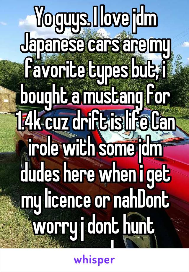 Yo guys. I love jdm Japanese cars are my favorite types but, i bought a mustang for 1.4k cuz drift is life Can irole with some jdm dudes here when i get my licence or nahDont worry j dont hunt  crowds