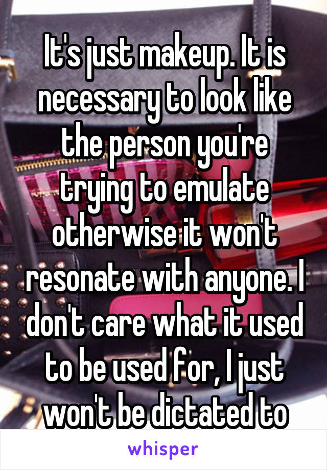 It's just makeup. It is necessary to look like the person you're trying to emulate otherwise it won't resonate with anyone. I don't care what it used to be used for, I just won't be dictated to