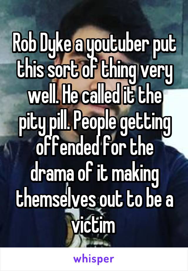 Rob Dyke a youtuber put this sort of thing very well. He called it the pity pill. People getting offended for the drama of it making themselves out to be a victim 