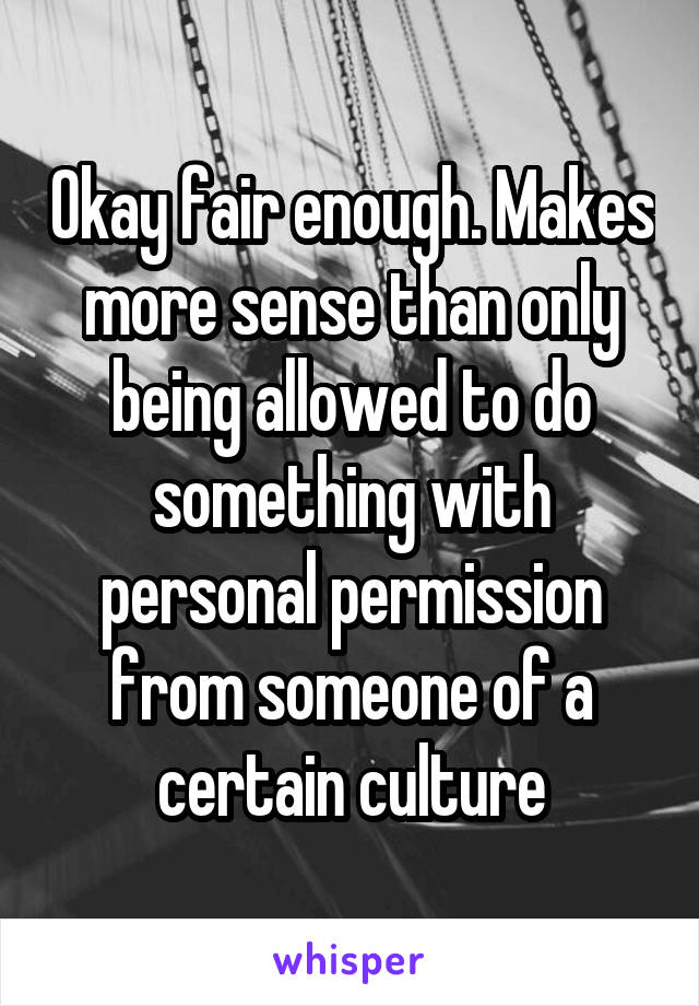 Okay fair enough. Makes more sense than only being allowed to do something with personal permission from someone of a certain culture