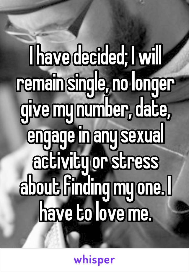 I have decided; I will remain single, no longer give my number, date, engage in any sexual activity or stress about finding my one. I have to love me.