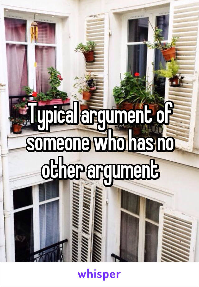 Typical argument of someone who has no other argument