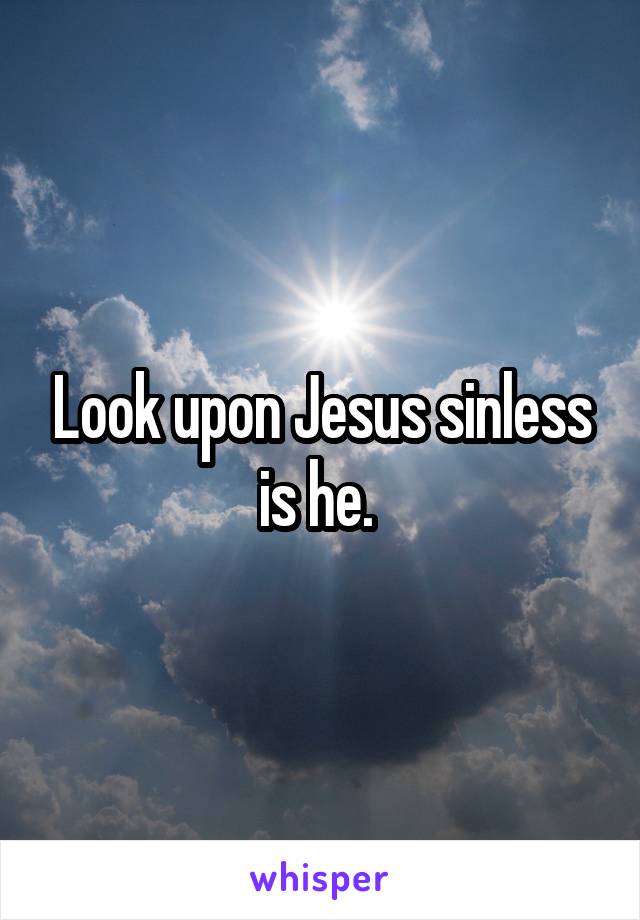 Look upon Jesus sinless is he. 