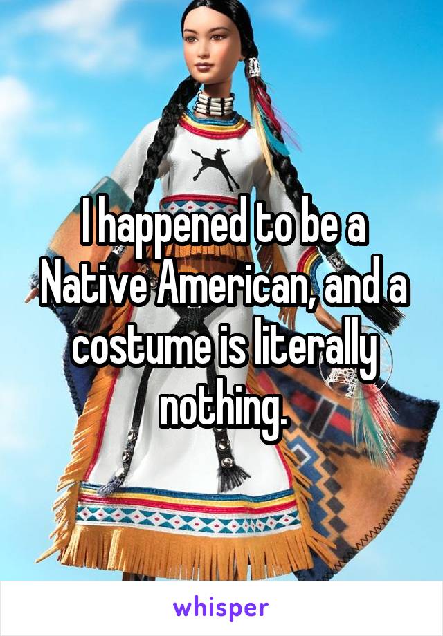 I happened to be a Native American, and a costume is literally nothing.