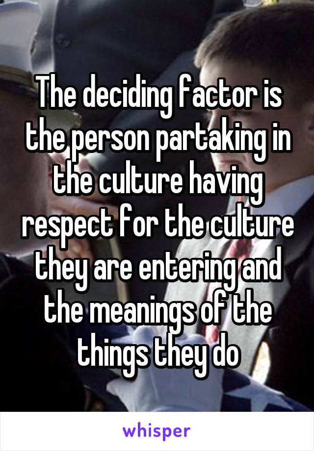 The deciding factor is the person partaking in the culture having respect for the culture they are entering and the meanings of the things they do