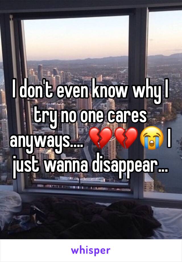 I don't even know why I try no one cares anyways.... 💔💔😭 I just wanna disappear...