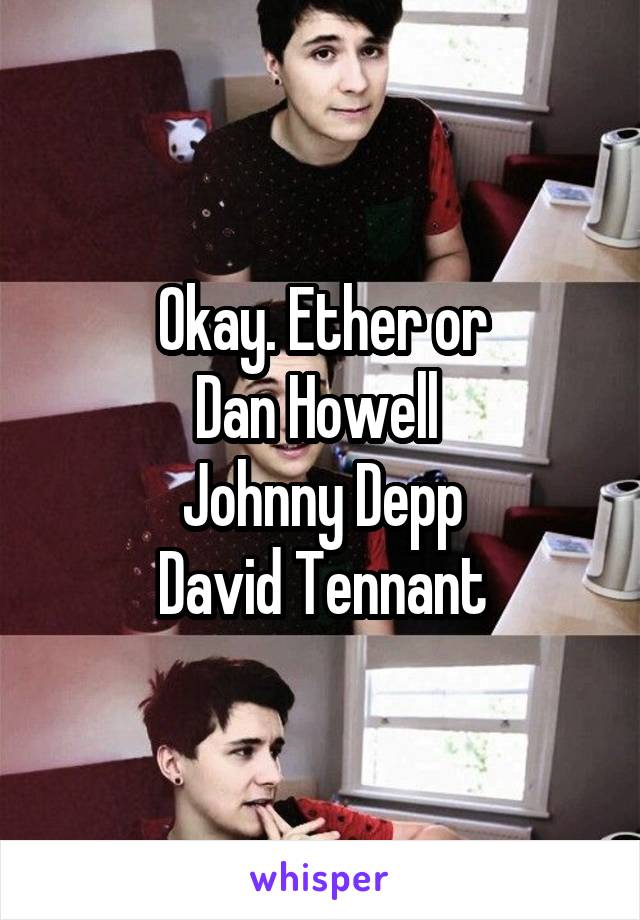 Okay. Ether or
Dan Howell 
Johnny Depp
David Tennant