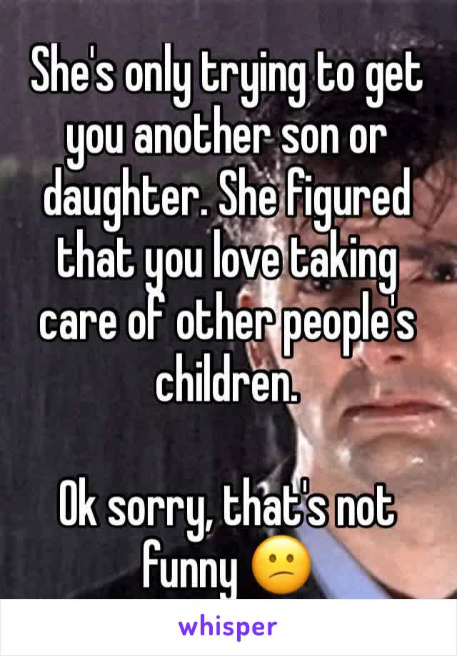 She's only trying to get you another son or daughter. She figured that you love taking care of other people's children.

Ok sorry, that's not funny 😕