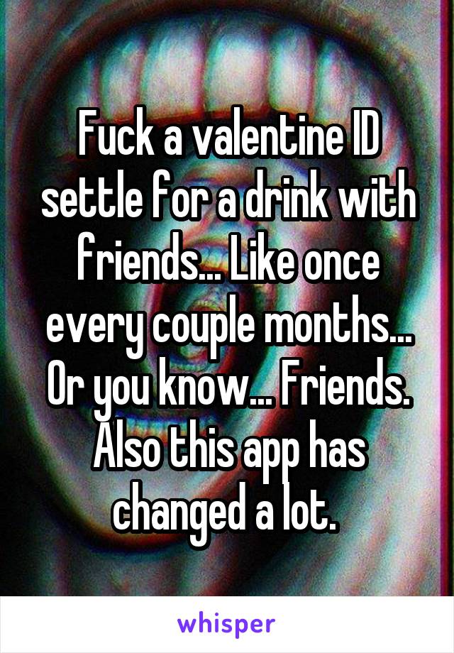 Fuck a valentine ID settle for a drink with friends... Like once every couple months... Or you know... Friends. Also this app has changed a lot. 